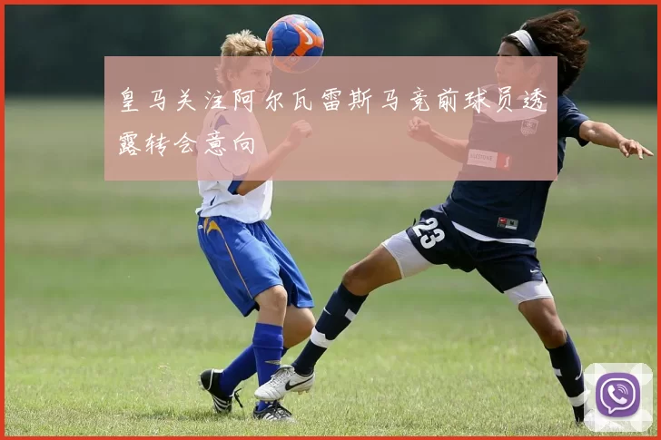 皇马关注阿尔瓦雷斯马竞前球员透露转会意向
