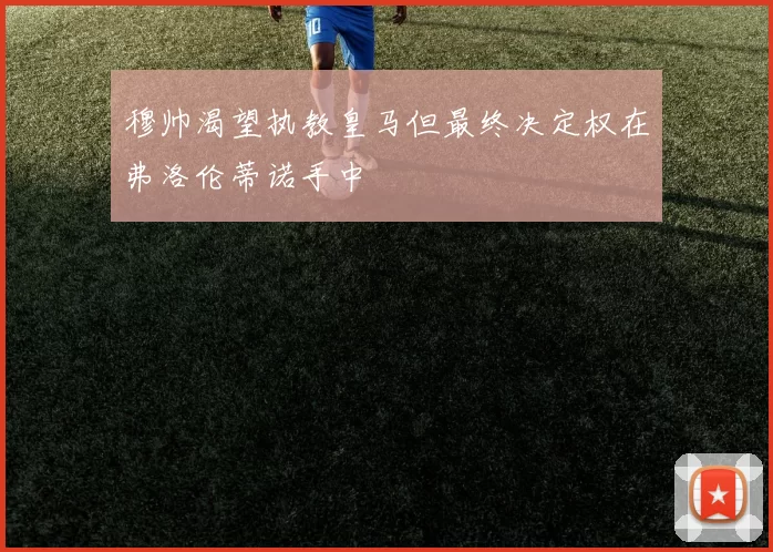 穆帅渴望执教皇马但最终决定权在弗洛伦蒂诺手中