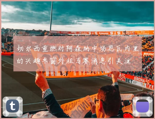 切尔西重燃对阿森纳中场恩瓦内里的兴趣冬窗外租马赛消息引关注