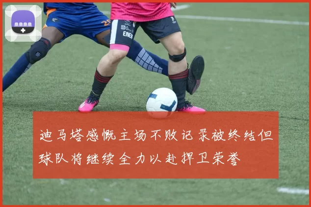 迪马塔感慨主场不败记录被终结但球队将继续全力以赴捍卫荣誉