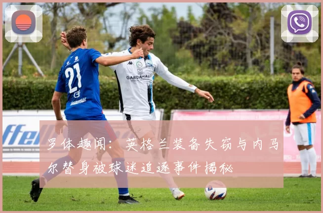罗体趣闻：英格兰装备失窃与内马尔替身被球迷追逐事件揭秘
