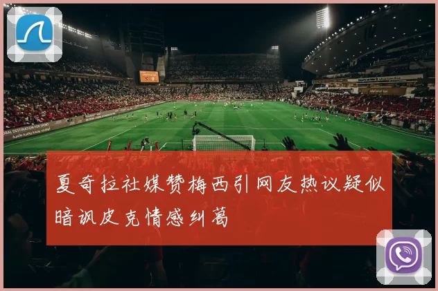 夏奇拉社媒赞梅西引网友热议疑似暗讽皮克情感纠葛