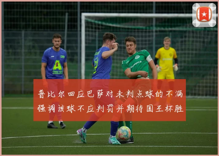 普比尔回应巴萨对未判点球的不满强调该球不应判罚并期待国王杯胜利