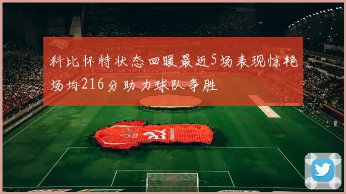 科比怀特状态回暖最近5场表现惊艳场均216分助力球队争胜
