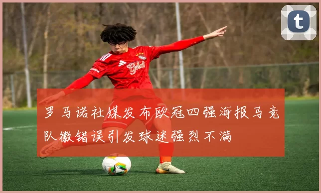 罗马诺社媒发布欧冠四强海报马竞队徽错误引发球迷强烈不满