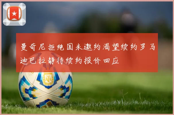 曼奇尼拒绝国米邀约渴望续约罗马迪巴拉静待续约报价回应
