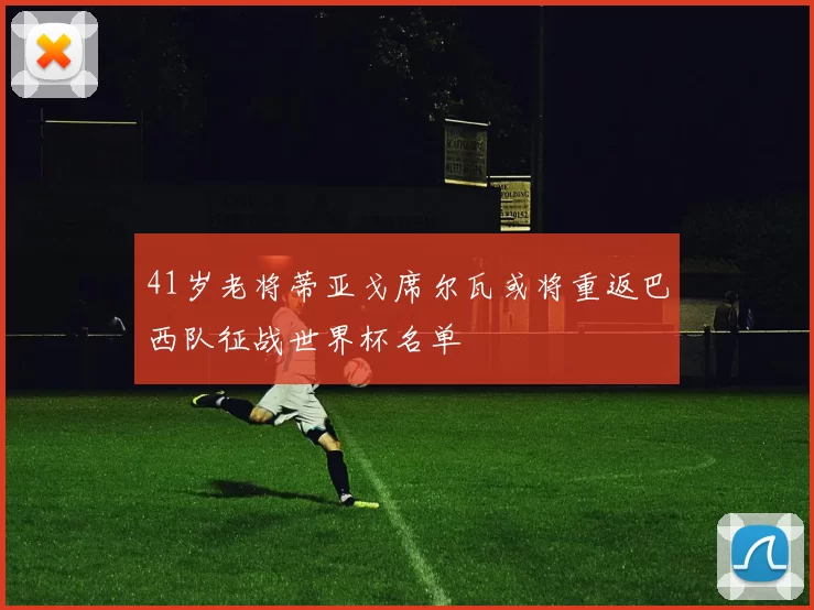 41岁老将蒂亚戈席尔瓦或将重返巴西队征战世界杯名单