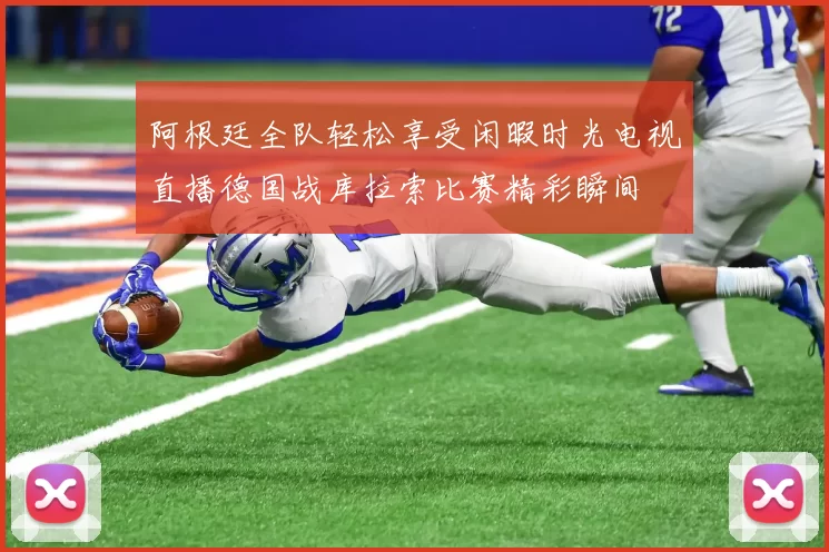 阿根廷全队轻松享受闲暇时光电视直播德国战库拉索比赛精彩瞬间
