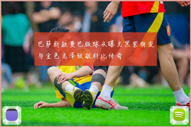 巴萨新款曼巴版球衣曝光黑紫渐变与金色光泽致敬科比传奇