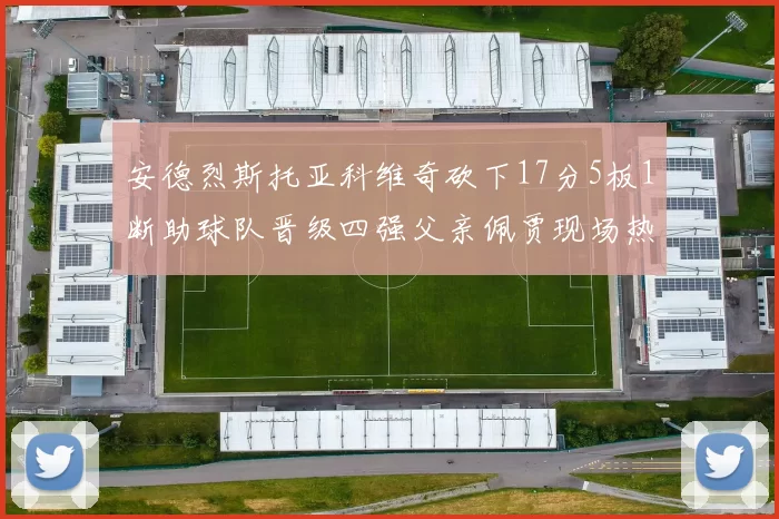 安德烈斯托亚科维奇砍下17分5板1断助球队晋级四强父亲佩贾现场热情祝贺